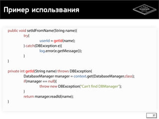 Пример использвания 
37 
public void setIdFromName(String name){ 
try{ 
userId = getId(name); 
} catch(DBException e){ 
log.error(e.getMessage()); 
} 
} 
private int getId(String name) throws DBException{ 
DatabaseManager manager = context.get(DatabaseManager.class); 
if(manager == null){ 
throw new DBException(“Can’t find DBManager”); 
} 
return manager.readId(name); 
} 
 
