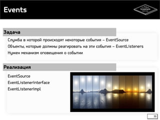 Events 
39 
Задача 
Служба в которой происходят некоторые события – EventSource 
Объекты, которые должны реагировать на эти события – EventListeners 
Нужен механизм оповещения о событии 
Реализация 
EventSource 
EventListenerInterface 
EventListenerImpl 
 