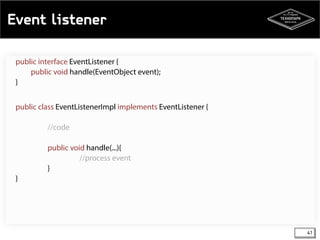 Event listener 
41 
public interface EventListener { 
public void handle(EventObject event); 
} 
public class EventListenerImpl implements EventListener { 
//code 
public void handle(...){ 
//process event 
} 
} 
 