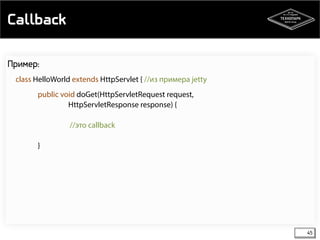 Callback 
45 
Пример: 
class HelloWorld extends HttpServlet { //из примера jetty 
public void doGet(HttpServletRequest request, 
HttpServletResponse response) { 
//это callback 
} 
 