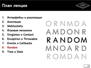 План лекции 
1. Интерфейсы и реализации 
2. Аннотации 
3. WebSockets 
4. Игровая механика 
5. Singleton и Context 
6. Exception и Throwable 
7. Events и Callbacks 
8. Random 
9. Time и Date 
46 
 