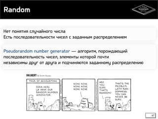 Random 
Нет понятия случайного числа 
Есть последовательности чисел с заданным распределением 
Pseudorandom number generator — алгоритм, порождающий 
последовательность чисел, элементы которой почти 
независимы друг от друга и подчиняются заданному распределению 
47 
 