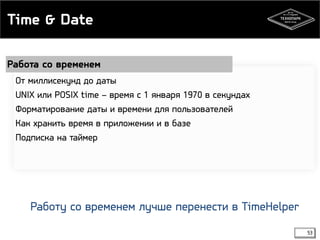 Time & Date 
53 
Работа со временем 
От миллисекунд до даты 
UNIX или POSIX time – время с 1 января 1970 в секундах 
Форматирование даты и времени для пользователей 
Как хранить время в приложении и в базе 
Подписка на таймер 
Работу со временем лучше перенести в TimeHelper 
 