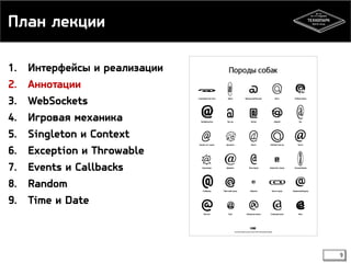 План лекции 
1. Интерфейсы и реализации 
2. Аннотации 
3. WebSockets 
4. Игровая механика 
5. Singleton и Context 
6. Exception и Throwable 
7. Events и Callbacks 
8. Random 
9. Time и Date 
9 
 