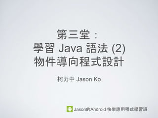 第三堂：
學習 Java 語法 (2)
物件導向程式設計
柯力中 Jason Ko
Jason的Android 快樂應用程式學習班
 