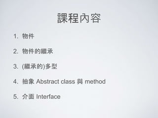 課程內容
1. 物件
2. 物件的繼承
3. (繼承的)多型
4. 抽象 Abstract class 與 method
5. 介面 Interface
 