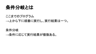 条件分岐とは
ここまでのプログラム
→上から下に順番に実行し、実行結果は一つ。
条件分岐
→条件に応じて実行結果が複数ある。
 