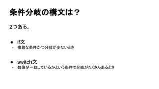 条件分岐の構文は？
2つある。
● if文
- 複雑な条件かつ分岐が少ないとき
● switch文
- 数値が一致しているかという条件で分岐がたくさんあるとき
 
