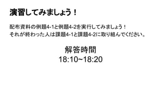 演習してみましょう！
配布資料の例題4-1と例題4-2を実行してみましょう！
それが終わった人は課題4-1と課題4-2に取り組んでください。
解答時間
18:10~18:20
 