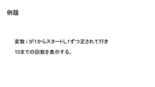 変数 i が1からスタートし1ずつ足されて行き
10までの回数を表示する。
例題
 