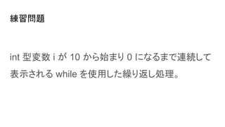 練習問題
int 型変数 i が 10 から始まり 0 になるまで連続して
表示される while を使用した繰り返し処理。
 