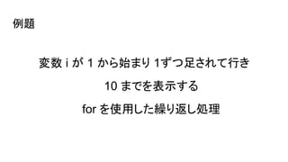 変数 i が 1 から始まり 1ずつ足されて行き
10 までを表示する
for を使用した繰り返し処理
例題
 