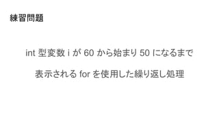 練習問題
int 型変数 i が 60 から始まり 50 になるまで
表示される for を使用した繰り返し処理
 