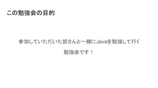 この勉強会の目的
参加していただいた皆さんと一緒にJavaを勉強して行く
勉強会です！
 