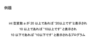 例題
int 型変数 a が 20 以上であれば “20以上です”と表示され
10 以上であれば ”10以上です” と表示され
10 以下であれば ”10以下です” と表示されるプログラム
 