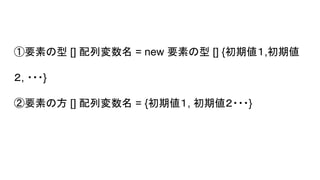 ①要素の型 [] 配列変数名 = new 要素の型 [] {初期値１,初期値　
２, ・・・}
②要素の方 [] 配列変数名 = {初期値１, 初期値２・・・}
 