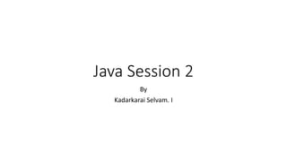 Java Session 2
By
Kadarkarai Selvam. I
 
