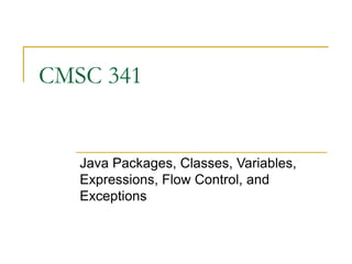 CMSC 341
Java Packages, Classes, Variables,
Expressions, Flow Control, and
Exceptions
 