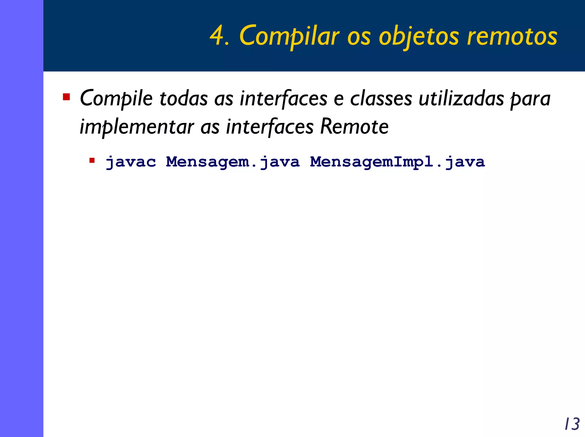 4. Compilar os objetos remotos
Compile todas as interfaces e classes utilizadas para
implementar as interfaces Remote
javac Mensagem.java MensagemImpl.java

13

 