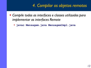 4. Compilar os objetos remotos
Compile todas as interfaces e classes utilizadas para
implementar as interfaces Remote
javac Mensagem.java MensagemImpl.java

13

 