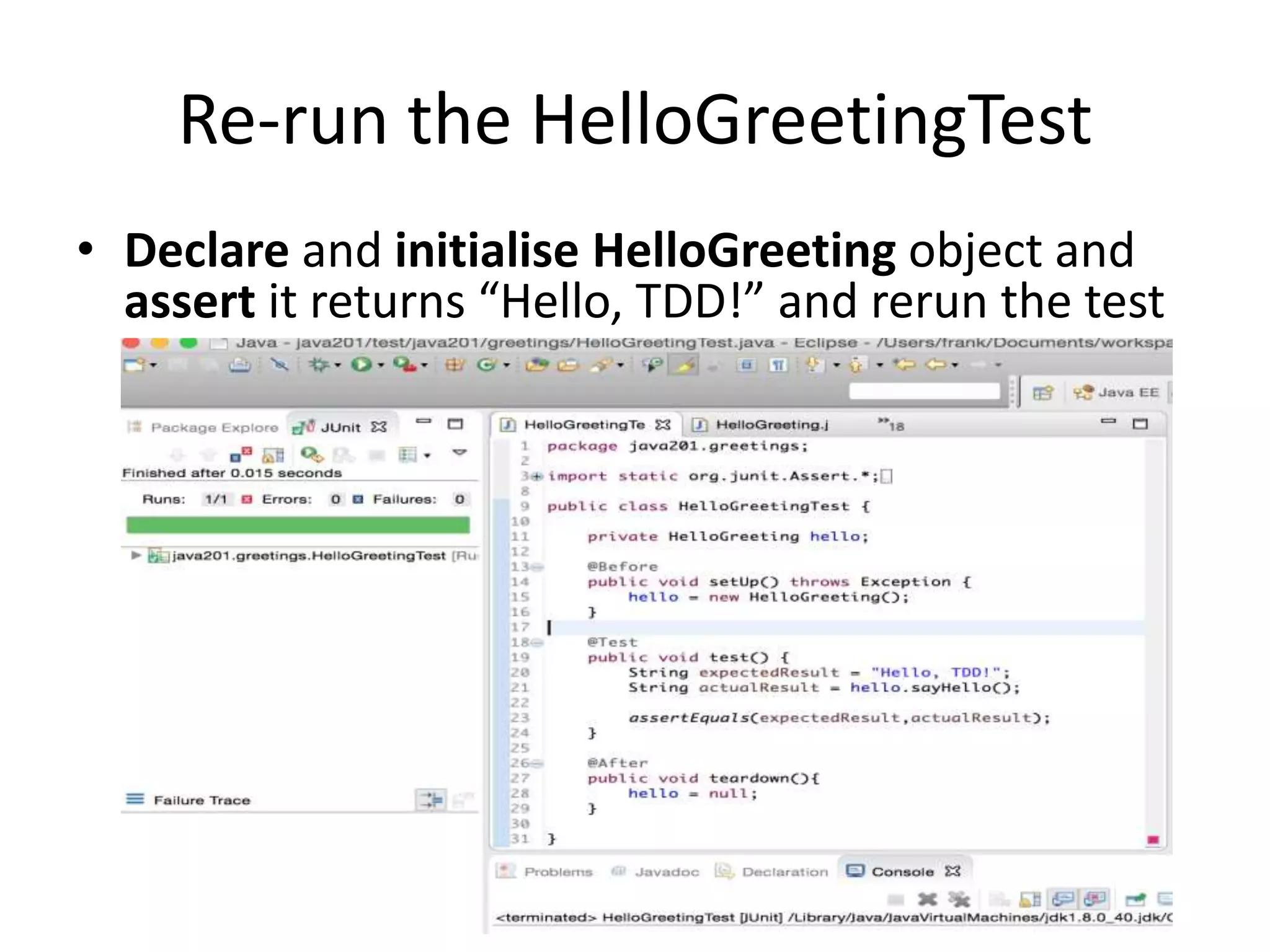 Create HelloGreeting class
• In Eclipse, right-click the src folder and select New>Class, enter
HelloGreeting as class name and click Finish
• Create a sayHello() method that returns the String “Hello, TDD!”
 