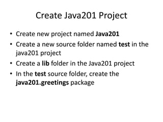 Download JUnit
• Download the following files from
www.junit.org to a folder on your hard drive
– junit.jar
– hamcrest-core.jar
 