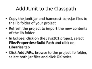 Create Java201 Project
• Create new project named Java201
• Create a new source folder named test in the
java201 project
• Create a lib folder in the Java201 project
• In the test source folder, create the
java201.greetings package
 