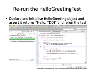 Create HelloGreeting class
• In Eclipse, right-click the src folder and select New>Class, enter
HelloGreeting as class name and click Finish
• Create a sayHello() method that returns the String “Hello, TDD!”
 