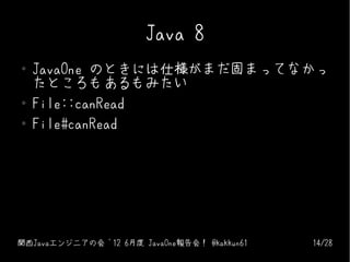 Java 8
●   JavaOne のときには仕様がまだ固まってなかっ
    たところもあるもみたい
●   File::canRead
●   File#canRead




関西Javaエンジニアの会 '12 6月度 JavaOne報告会！ @kakkun61   14/28
 
