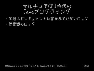 マルチコアCPU時代の
            Javaプログラミング
●   問題はドンキュメントに書かれていないロック
●   無意識のロック




関西Javaエンジニアの会 '12 6月度 JavaOne報告会！ @kakkun61   24/28
 