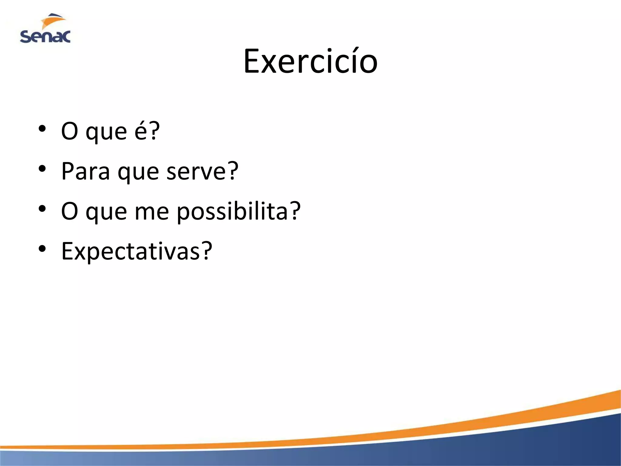 Exercicío • O que é? • Para que serve? • O que me possibilita? • Expectativas? 