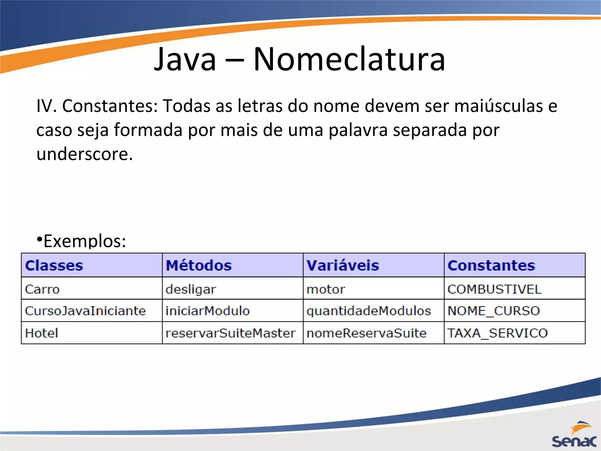Java – Nomeclatura IV. Constantes: Todas as letras do nome devem ser maiúsculas e caso seja formada por mais de uma palavra separada por underscore. •Exemplos: 
