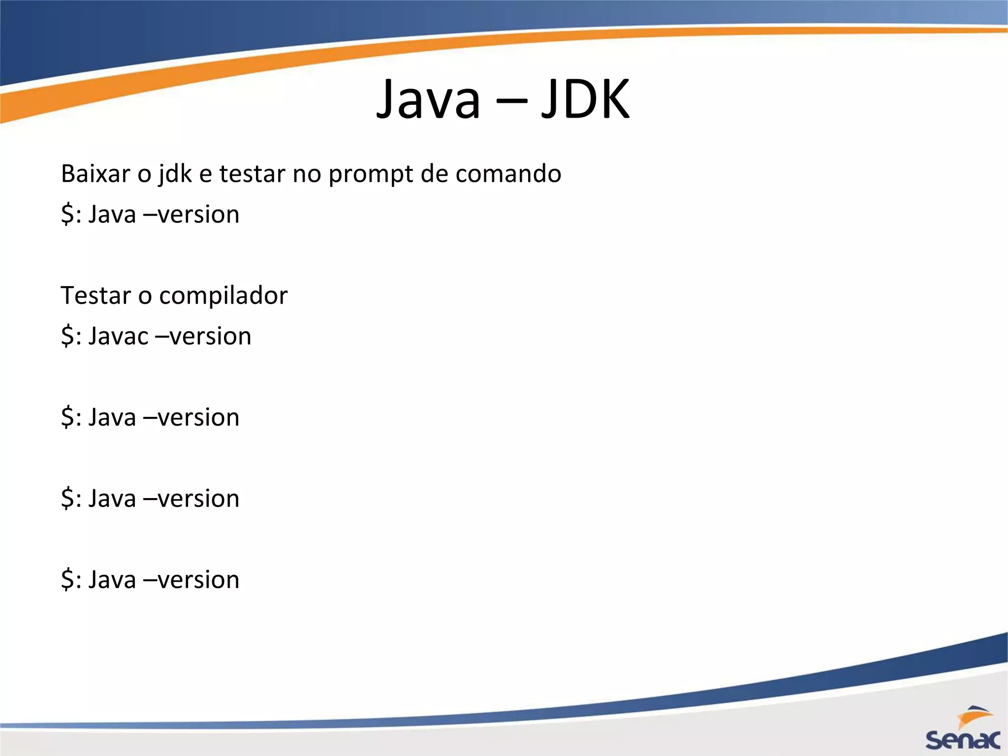 Java – JDK Baixar o jdk e testar no prompt de comando $: Java –version Testar o compilador $: Javac –version $: Java –version $: Java –version $: Java –version 