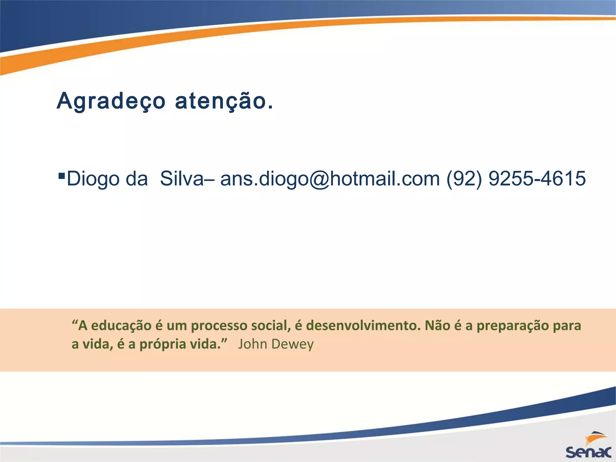 Agradeço atenção. Diogo da Silva– ans.diogo@hotmail.com (92) 9255-4615 “A educação é um processo social, é desenvolvimento. Não é a preparação para a vida, é a própria vida.” John Dewey 