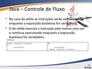 Java – Controle de Fluxo
• No caso do while as instruções serão executadas
enquanto a expressão booleana for verdadeira.
• O do-while executa a instrução pelo menos uma vez
e continua executando enquanto a expressão
booleana for verdadeira.
 