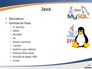 Java
• Operadores
• Controle de Fluxo
– If and else
– While
– do while
– for
– break e continue
– :rotulos
– Switch e case, default
– Palavras Reservadas
– Entrada de dados- DOS
– arrays
 