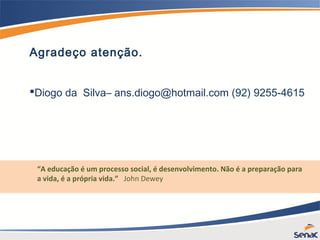 Agradeço atenção.
Diogo da Silva– ans.diogo@hotmail.com (92) 9255-4615
“A educação é um processo social, é desenvolvimento. Não é a preparação para
a vida, é a própria vida.” John Dewey
 