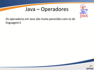 Java – Operadores
Os operadores em Java são muito parecidos com os da
linguagem C
 