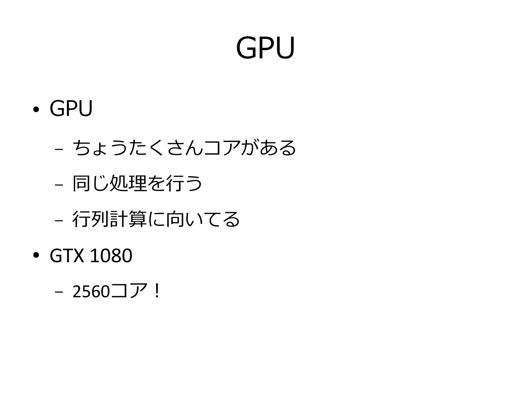 GPU
● GPU
– ちょうたくさんコアがある
– 同じ処理を行う
– 行列計算に向いてる
● GTX 1080
– 2560コア！
 