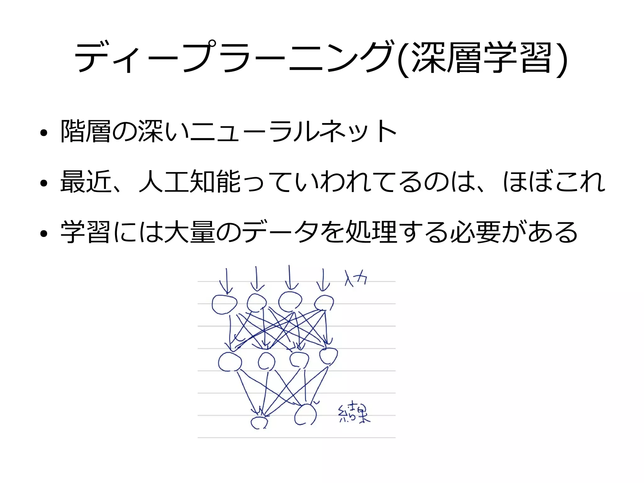 ディープラーニング(深層学習)
● 階層の深いニューラルネット
● 最近、人工知能っていわれてるのは、ほぼこれ
● 学習には大量のデータを処理する必要がある
 
