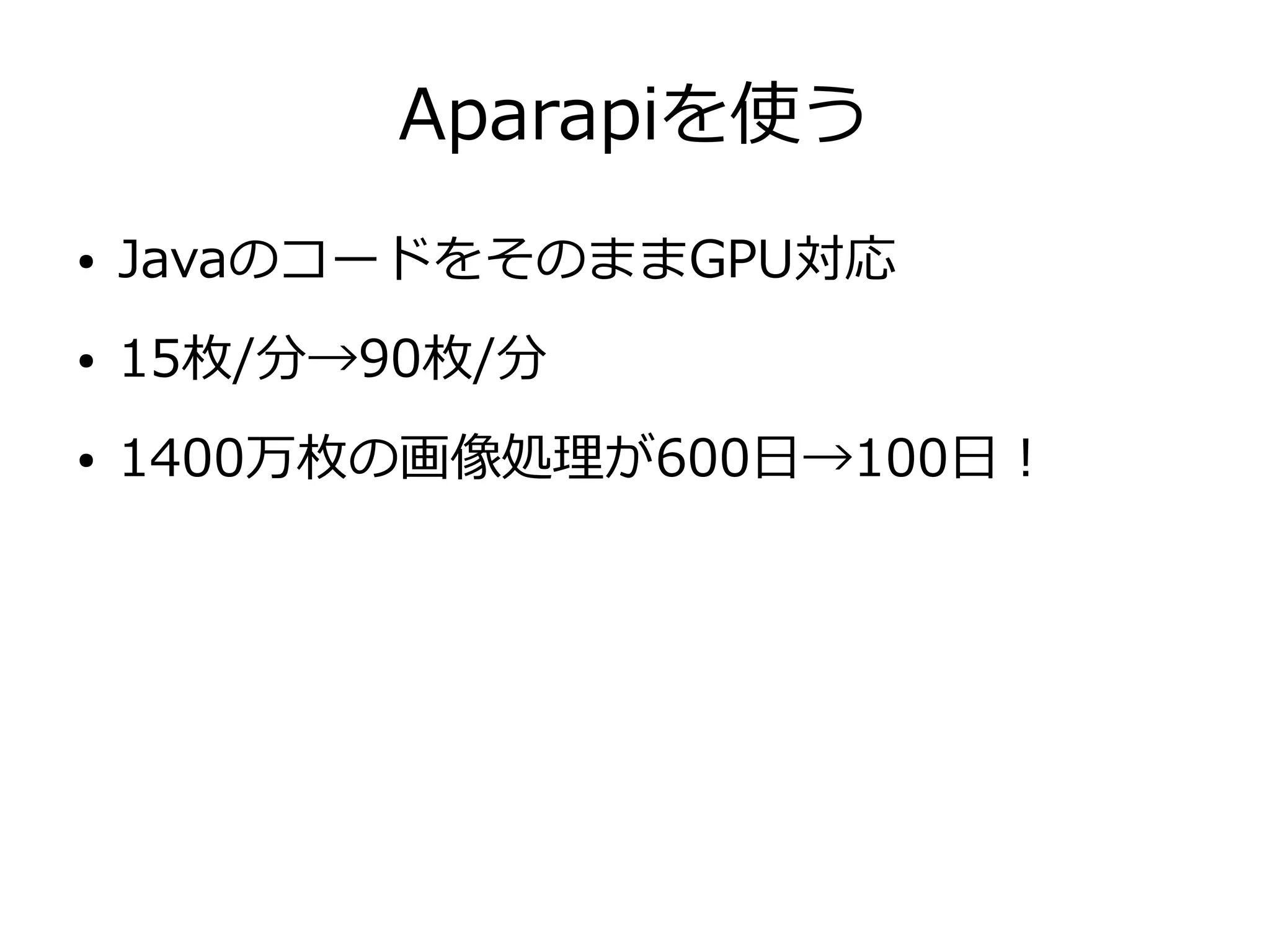 Aparapiを使う
● JavaのコードをそのままGPU対応
● 15枚/分→90枚/分
● 1400万枚の画像処理が600日→100日！
 