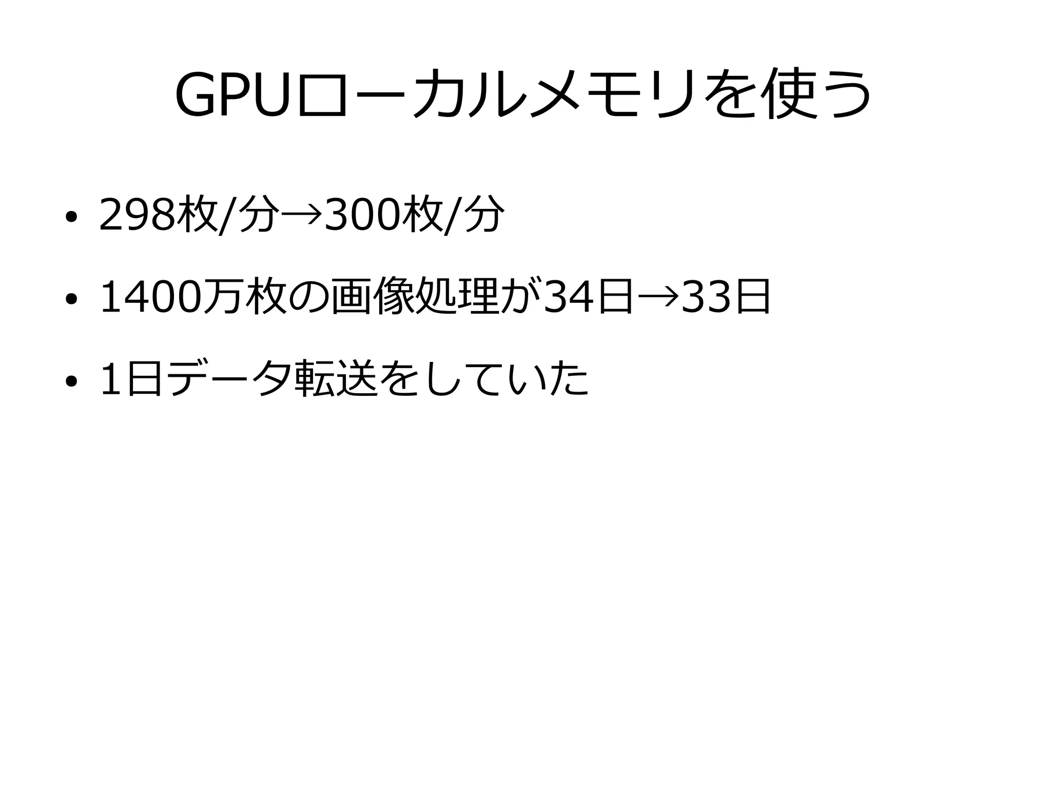 GPUローカルメモリを使う
● 298枚/分→300枚/分
● 1400万枚の画像処理が34日→33日
● 1日データ転送をしていた
 
