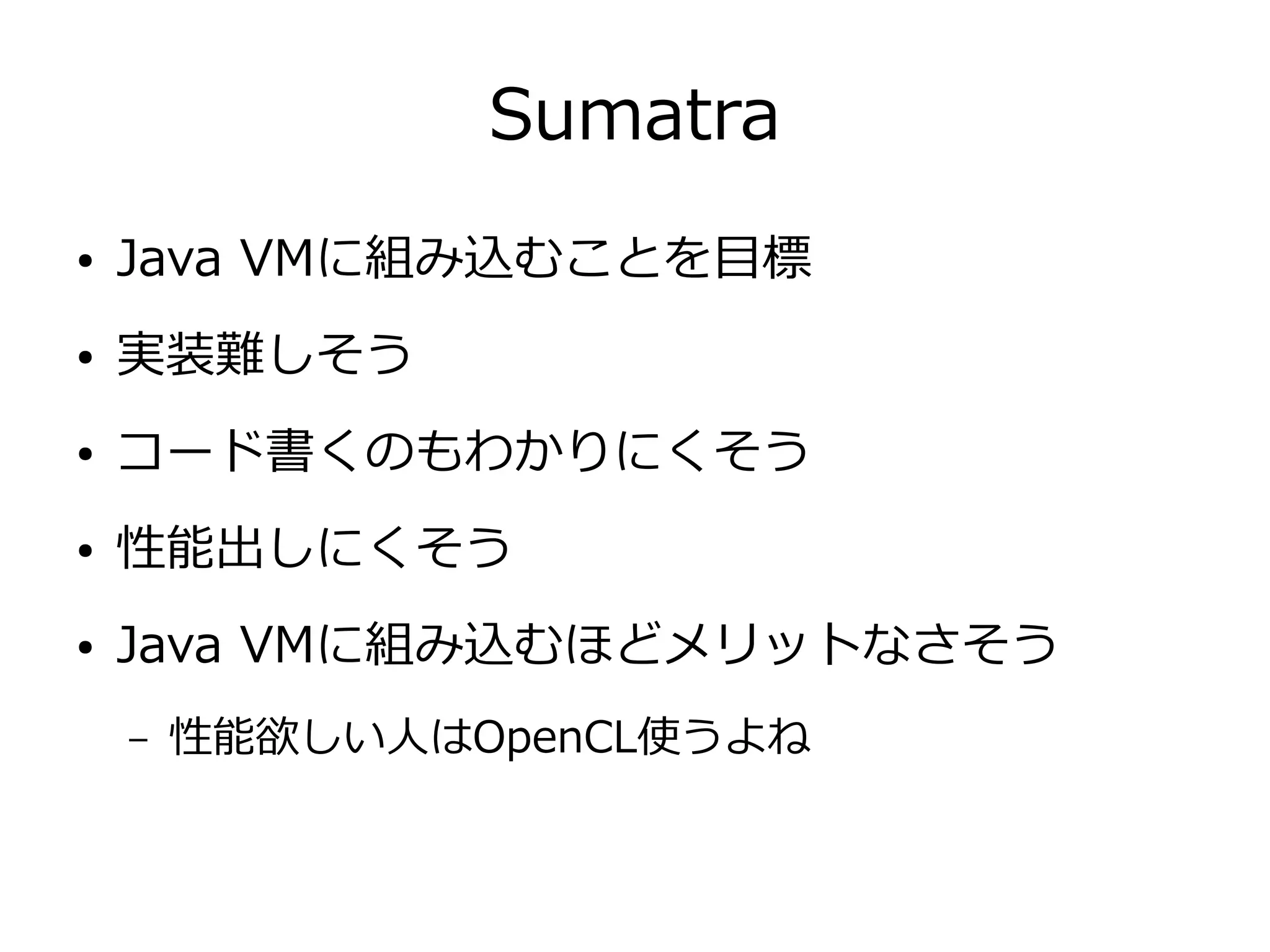 Sumatra
● Java VMに組み込むことを目標
● 実装難しそう
● コード書くのもわかりにくそう
● 性能出しにくそう
● Java VMに組み込むほどメリットなさそう
– 性能欲しい人はOpenCL使うよね
 