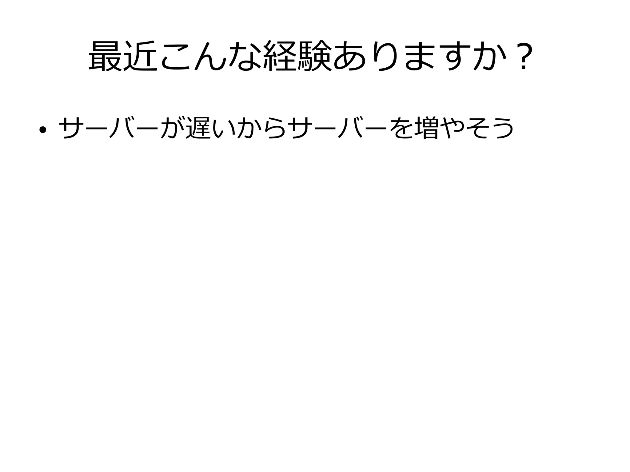 最近こんな経験ありますか？
● サーバーが遅いからサーバーを増やそう
 