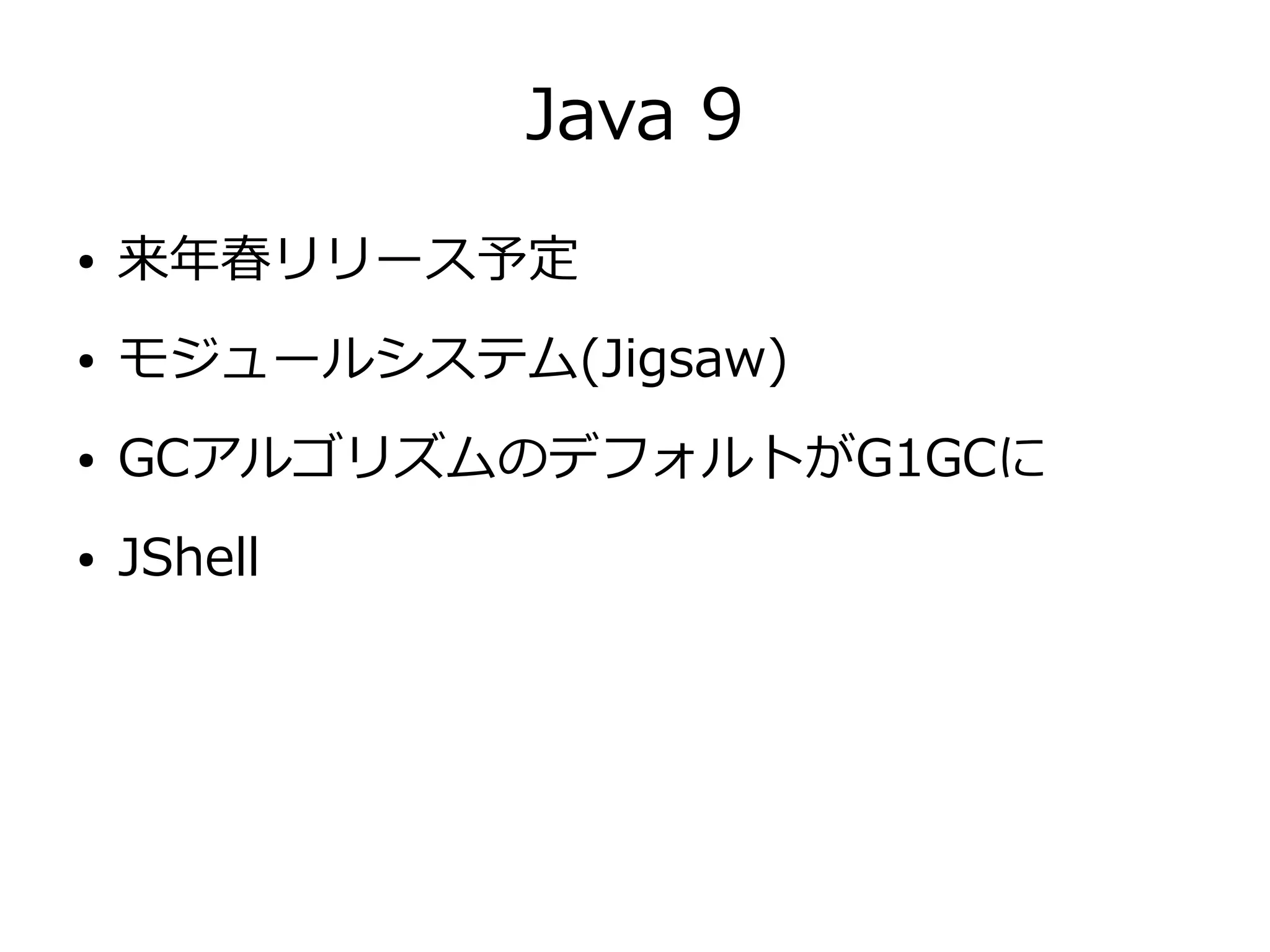 Java 9
● 来年春リリース予定
● モジュールシステム(Jigsaw)
● GCアルゴリズムのデフォルトがG1GCに
● JShell
 