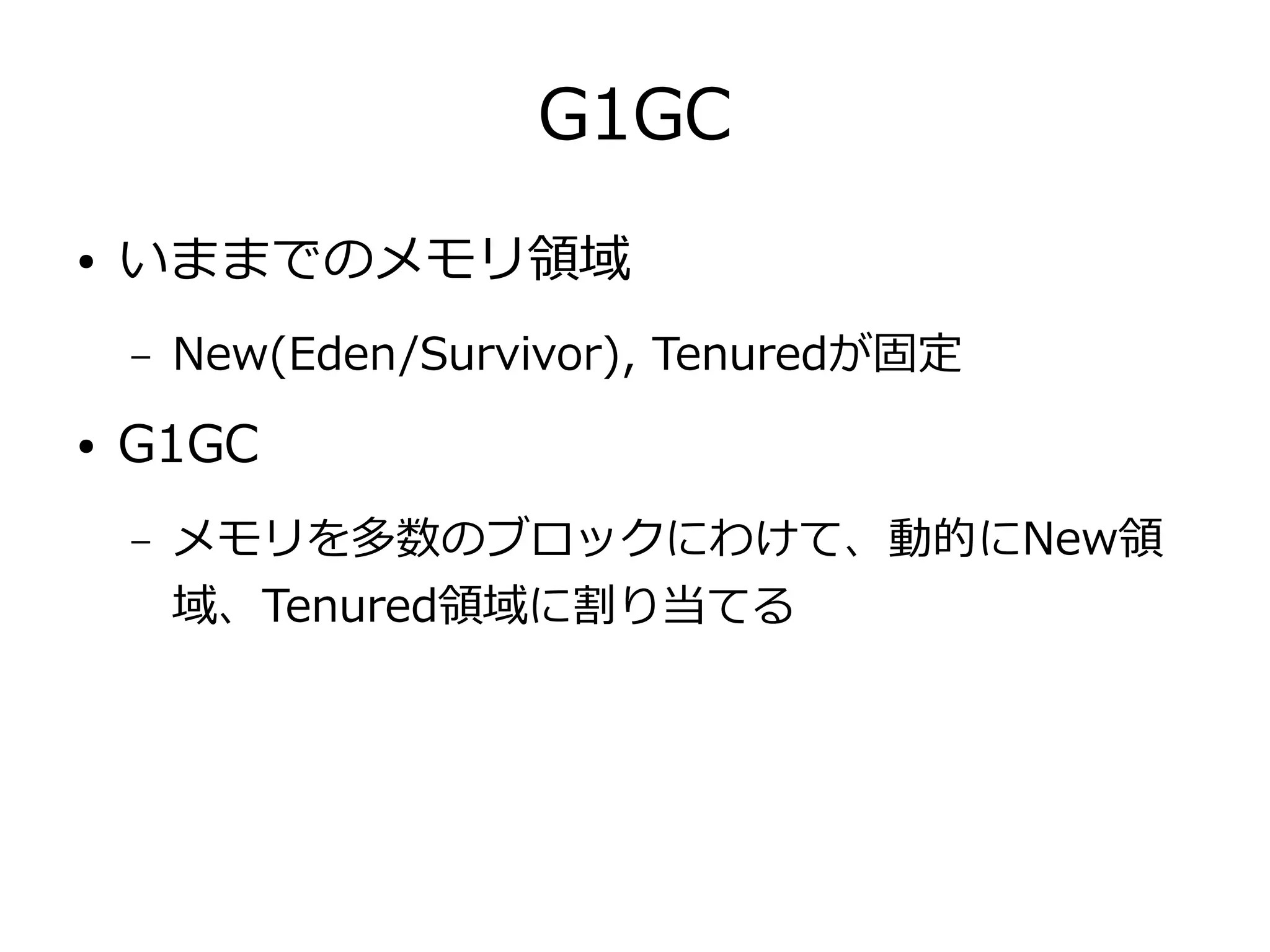 G1GC
● いままでのメモリ領域
– New(Eden/Survivor), Tenuredが固定
● G1GC
– メモリを多数のブロックにわけて、動的にNew領
域、Tenured領域に割り当てる
 