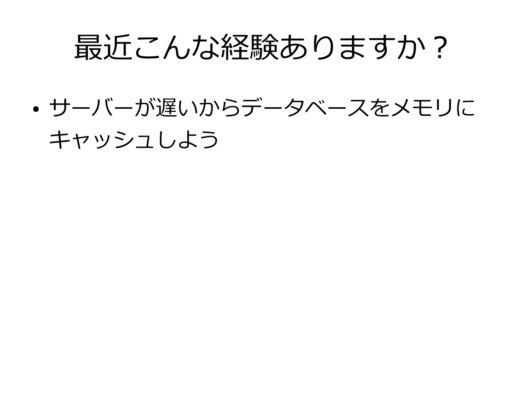 最近こんな経験ありますか？
● サーバーが遅いからデータベースをメモリに
キャッシュしよう
 