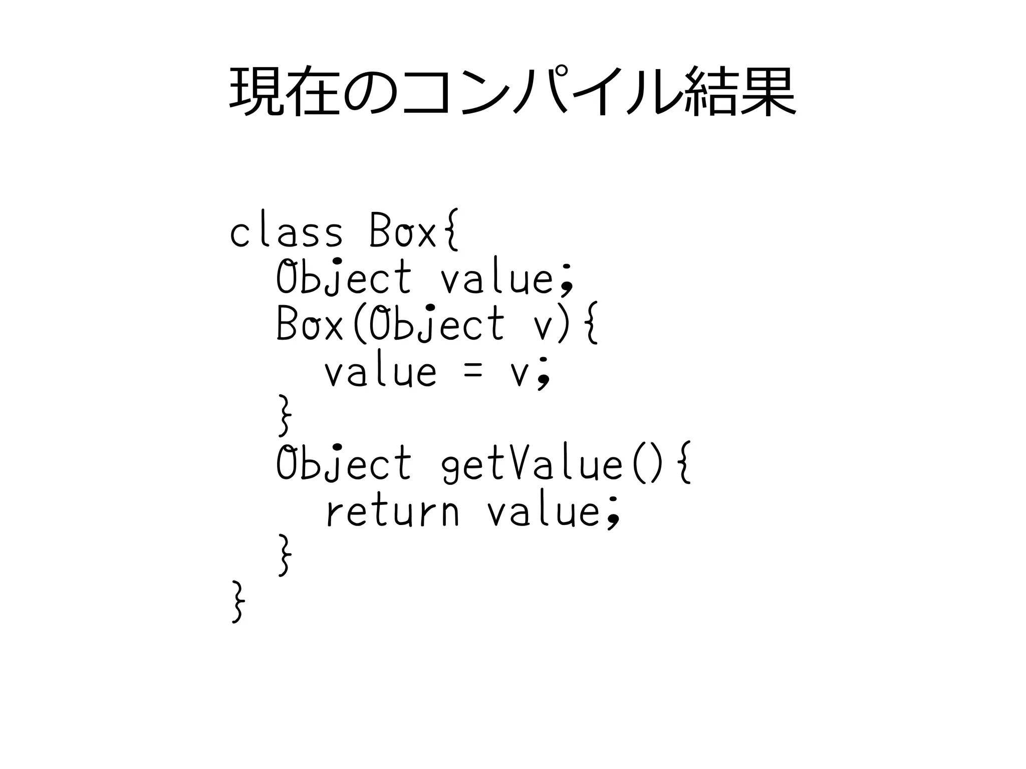 現在のコンパイル結果
class Box{
Object value;
Box(Object v){
value = v;
}
Object getValue(){
return value;
}
}
 