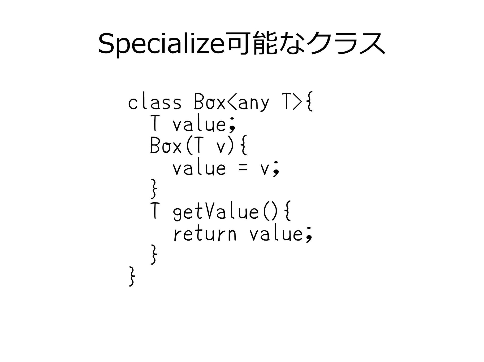 Specialize可能なクラス
class Box<any T>{
T value;
Box(T v){
value = v;
}
T getValue(){
return value;
}
}
 