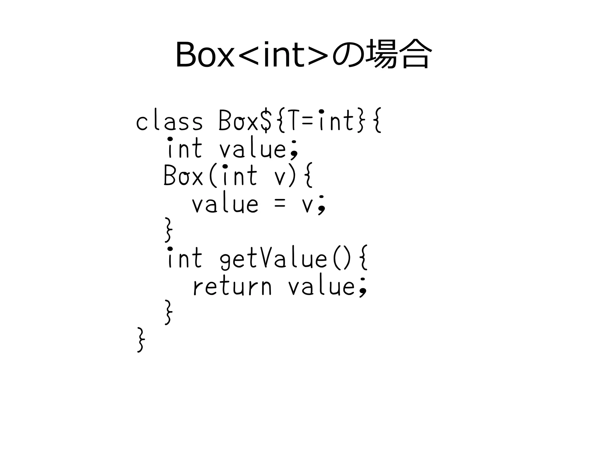 Box<int>の場合
class Box${T=int}{
int value;
Box(int v){
value = v;
}
int getValue(){
return value;
}
}
 